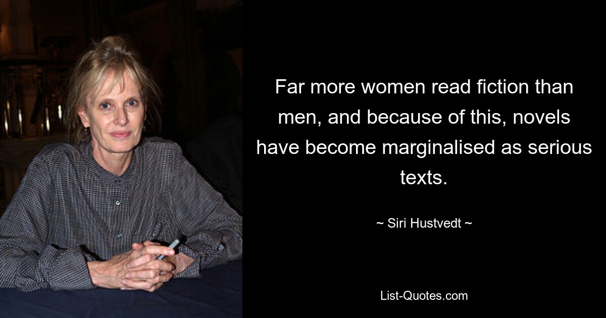 Far more women read fiction than men, and because of this, novels have become marginalised as serious texts. — © Siri Hustvedt