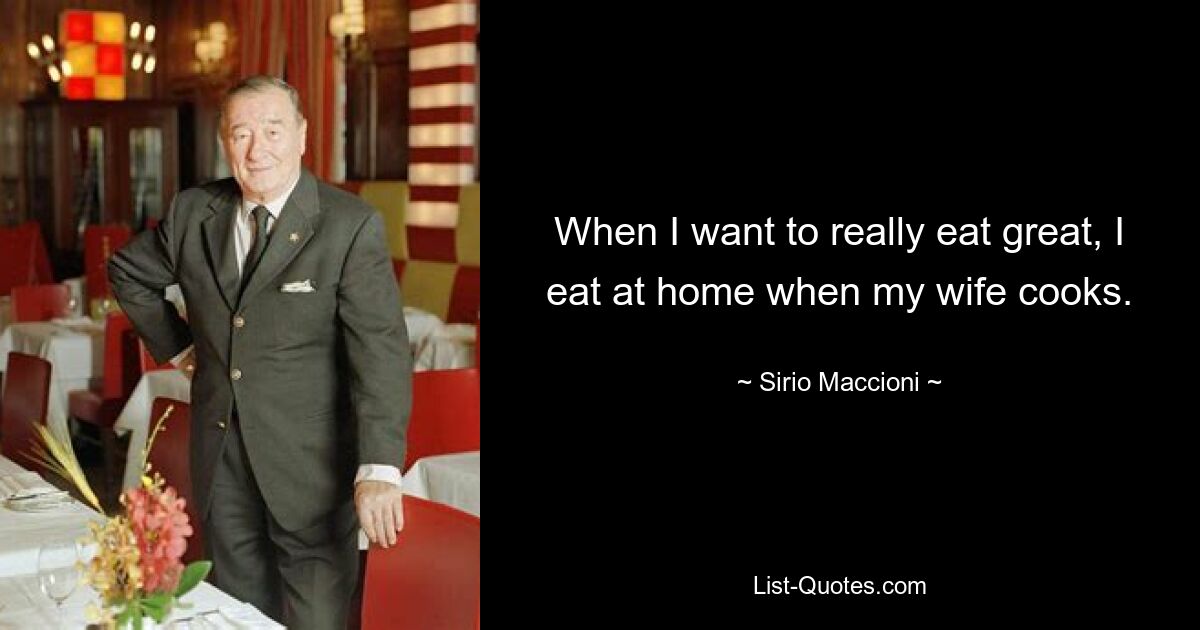 When I want to really eat great, I eat at home when my wife cooks. — © Sirio Maccioni