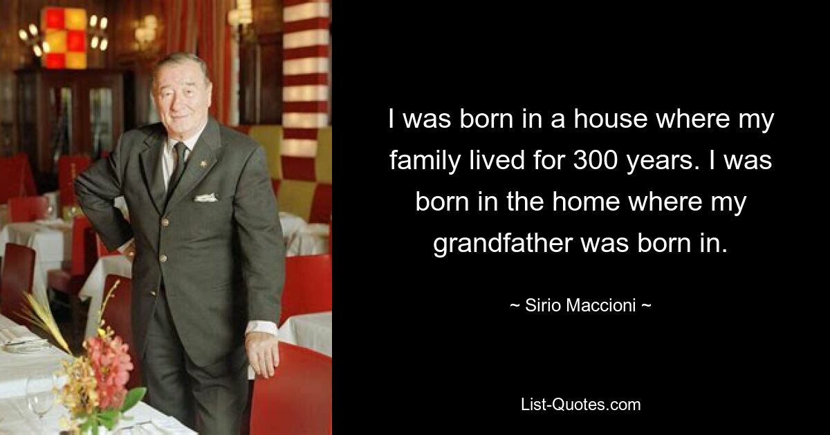 I was born in a house where my family lived for 300 years. I was born in the home where my grandfather was born in. — © Sirio Maccioni