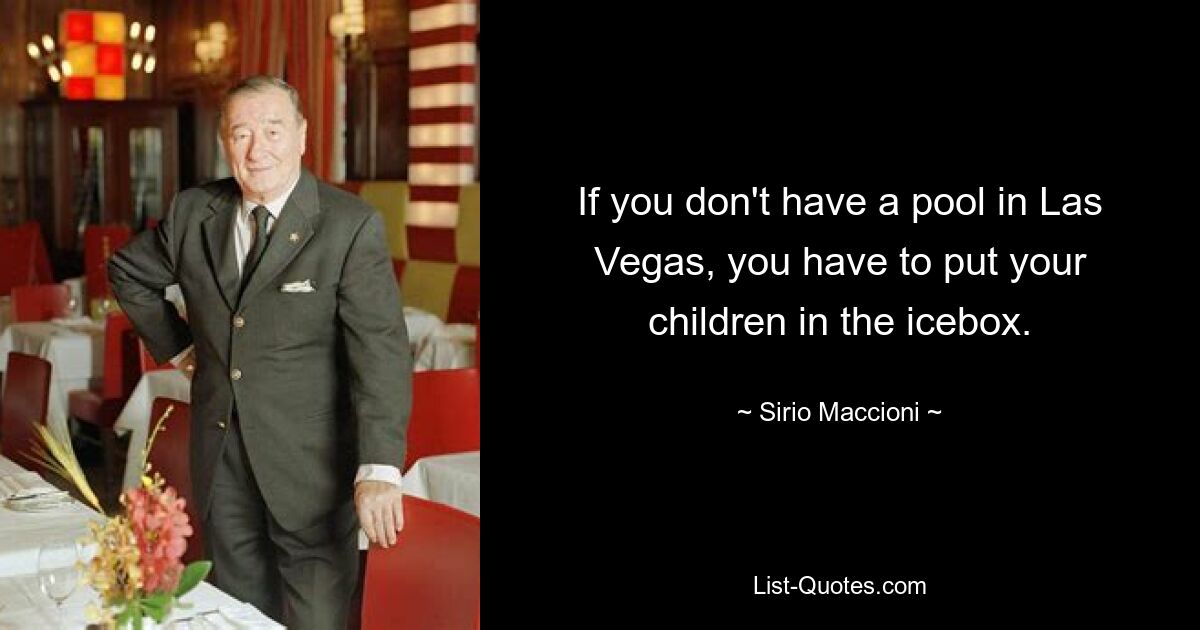 If you don't have a pool in Las Vegas, you have to put your children in the icebox. — © Sirio Maccioni