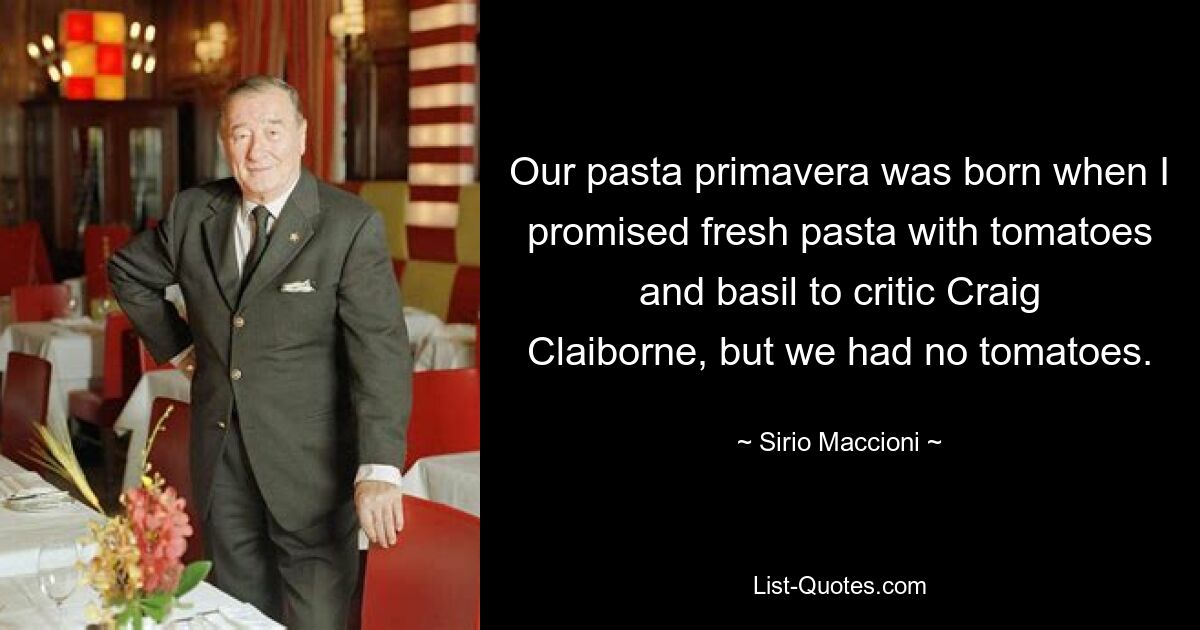 Our pasta primavera was born when I promised fresh pasta with tomatoes and basil to critic Craig Claiborne, but we had no tomatoes. — © Sirio Maccioni