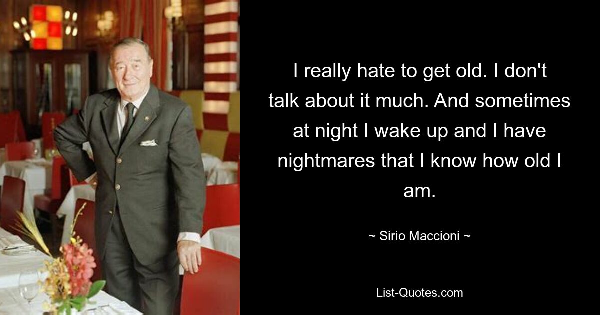 I really hate to get old. I don't talk about it much. And sometimes at night I wake up and I have nightmares that I know how old I am. — © Sirio Maccioni