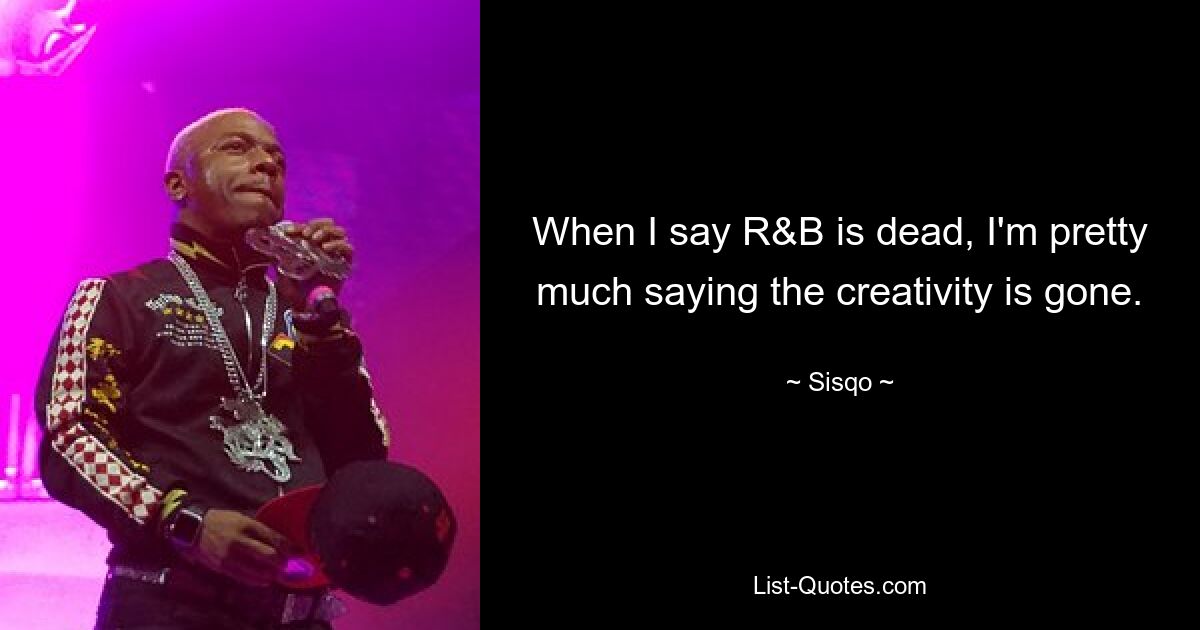 When I say R&B is dead, I'm pretty much saying the creativity is gone. — © Sisqo