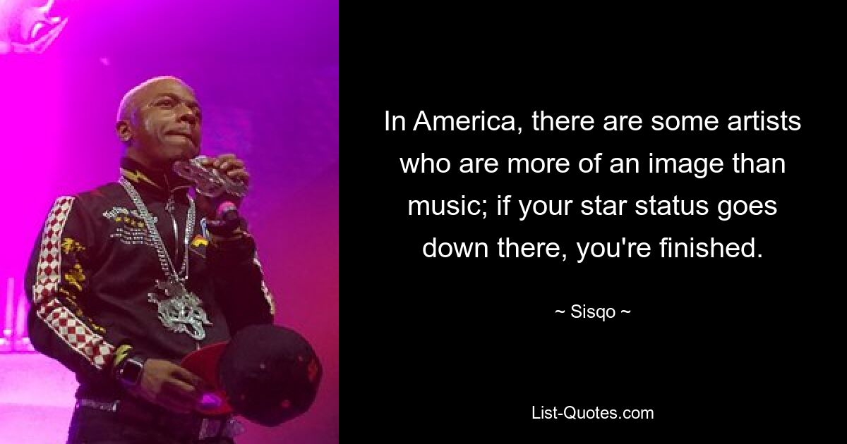 In America, there are some artists who are more of an image than music; if your star status goes down there, you're finished. — © Sisqo