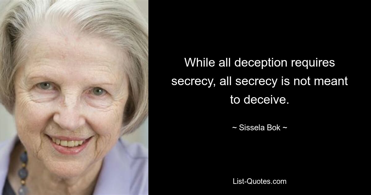 While all deception requires secrecy, all secrecy is not meant to deceive. — © Sissela Bok