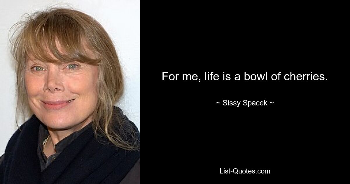 For me, life is a bowl of cherries. — © Sissy Spacek