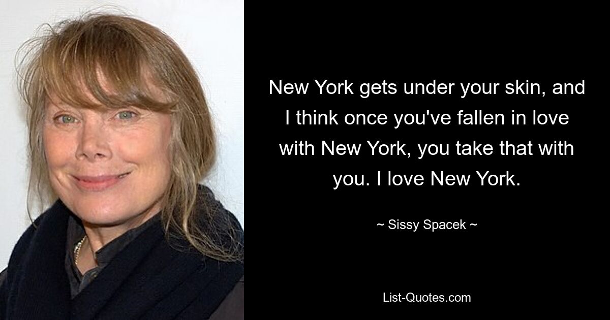 New York gets under your skin, and I think once you've fallen in love with New York, you take that with you. I love New York. — © Sissy Spacek