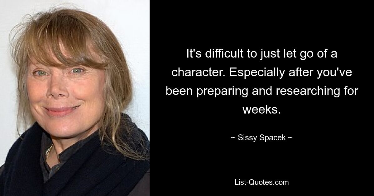 It's difficult to just let go of a character. Especially after you've been preparing and researching for weeks. — © Sissy Spacek