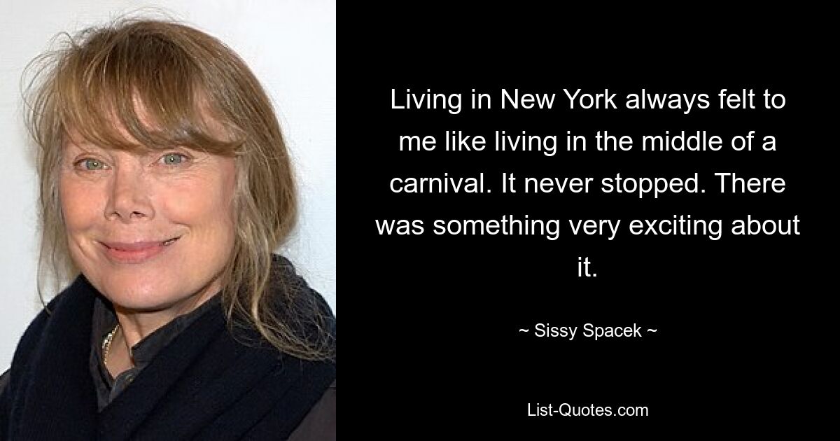 Living in New York always felt to me like living in the middle of a carnival. It never stopped. There was something very exciting about it. — © Sissy Spacek