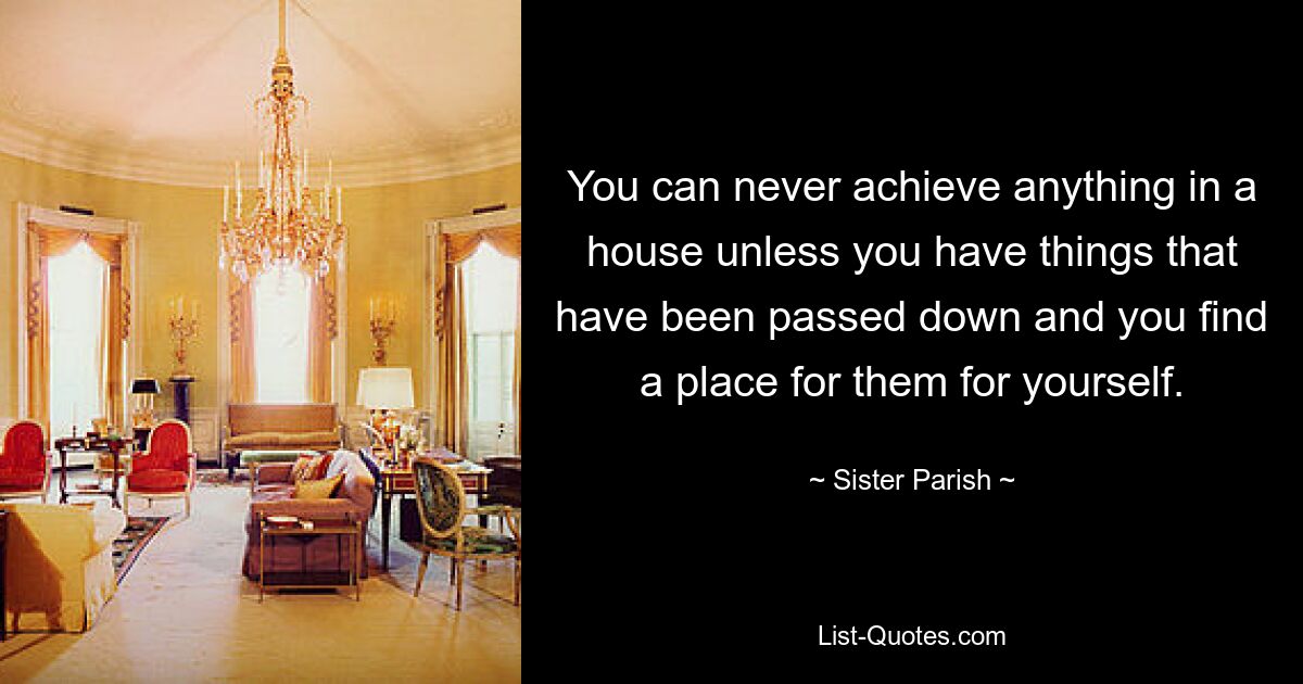 You can never achieve anything in a house unless you have things that have been passed down and you find a place for them for yourself. — © Sister Parish