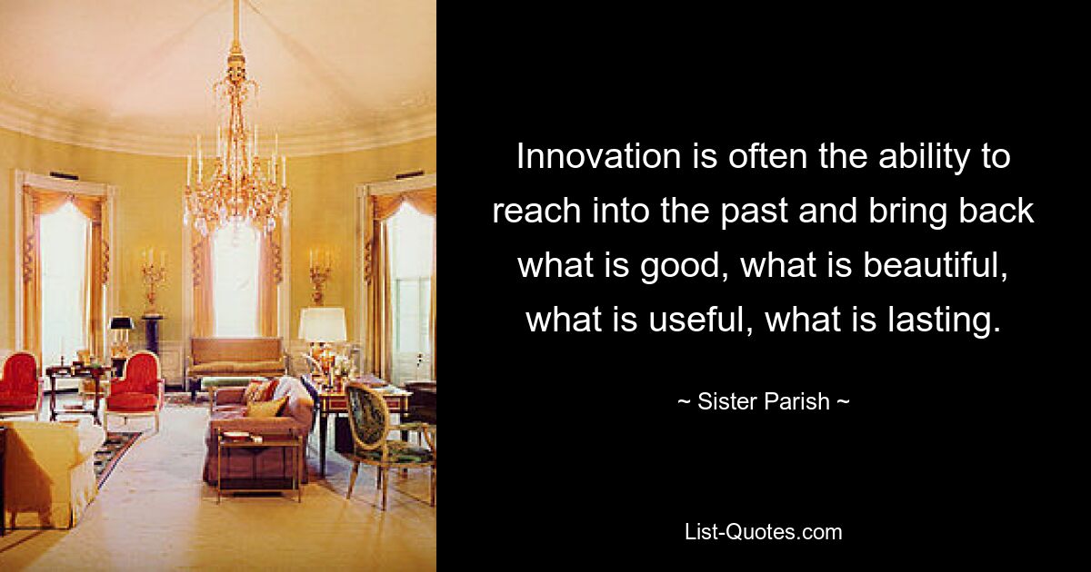 Innovation is often the ability to reach into the past and bring back what is good, what is beautiful, what is useful, what is lasting. — © Sister Parish