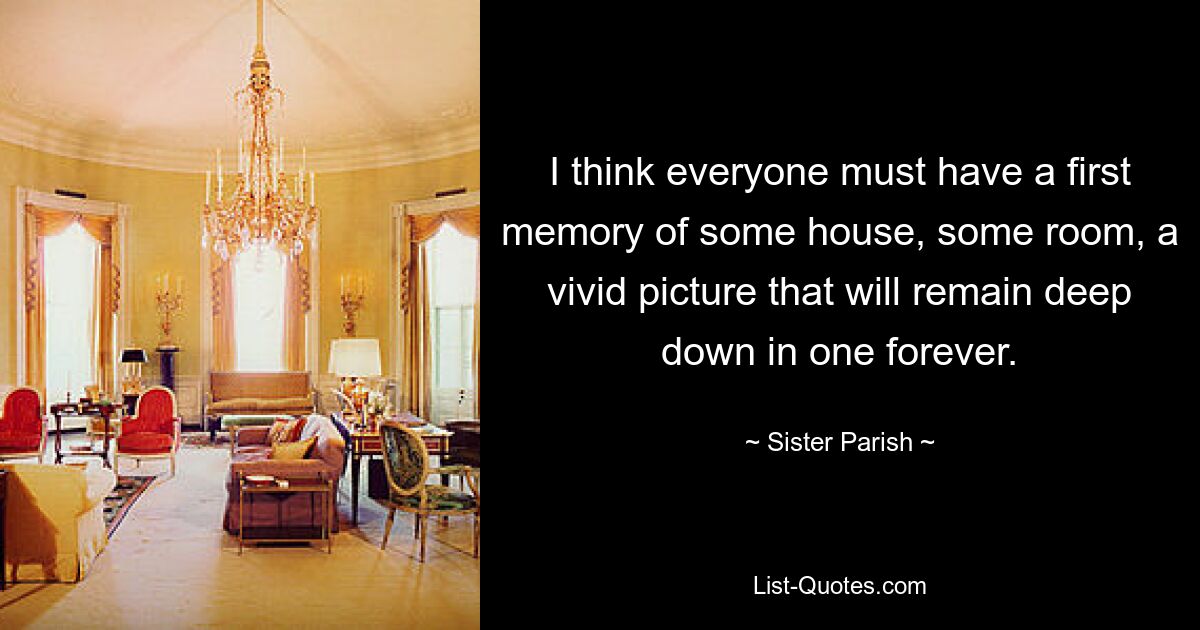 I think everyone must have a first memory of some house, some room, a vivid picture that will remain deep down in one forever. — © Sister Parish