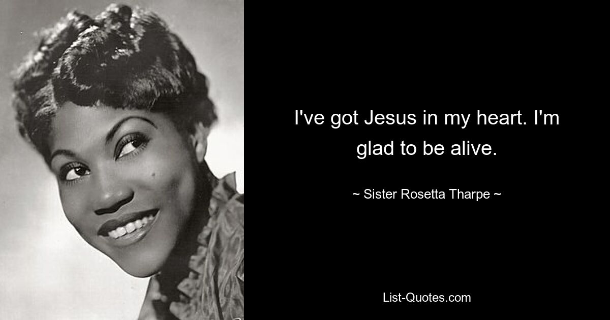 I've got Jesus in my heart. I'm glad to be alive. — © Sister Rosetta Tharpe