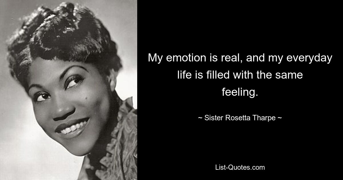 My emotion is real, and my everyday life is filled with the same feeling. — © Sister Rosetta Tharpe