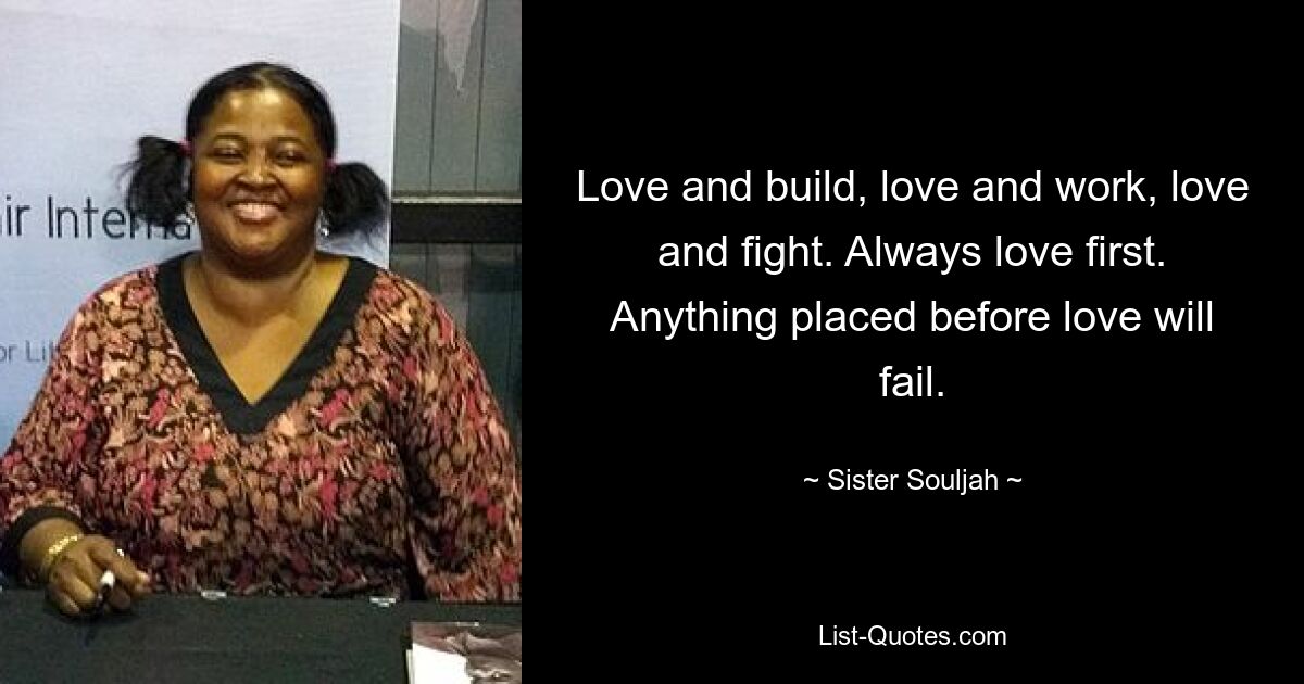 Love and build, love and work, love and fight. Always love first. Anything placed before love will fail. — © Sister Souljah