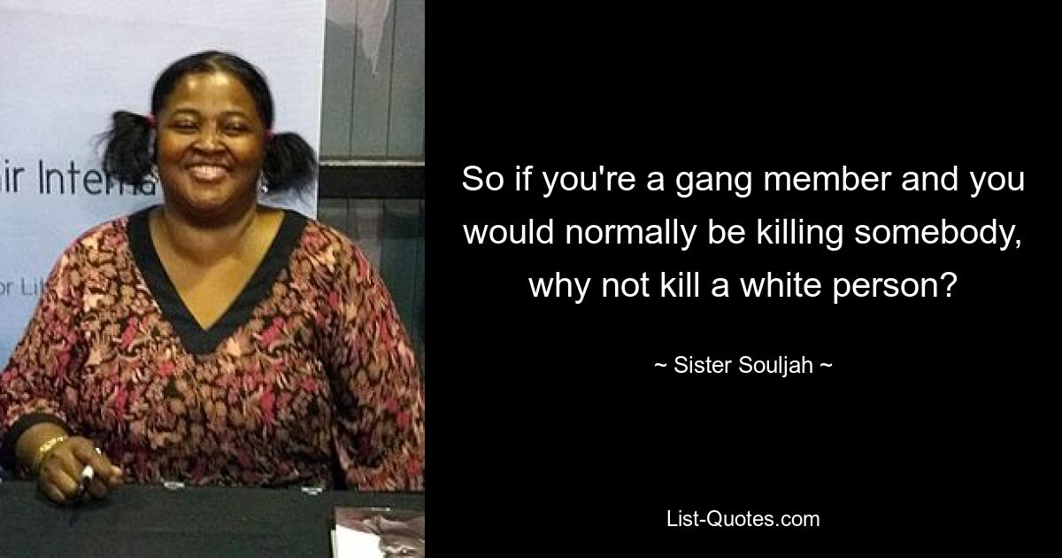 So if you're a gang member and you would normally be killing somebody, why not kill a white person? — © Sister Souljah