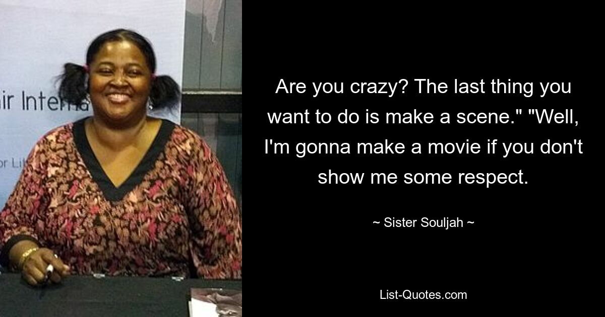 Are you crazy? The last thing you want to do is make a scene." "Well, I'm gonna make a movie if you don't show me some respect. — © Sister Souljah