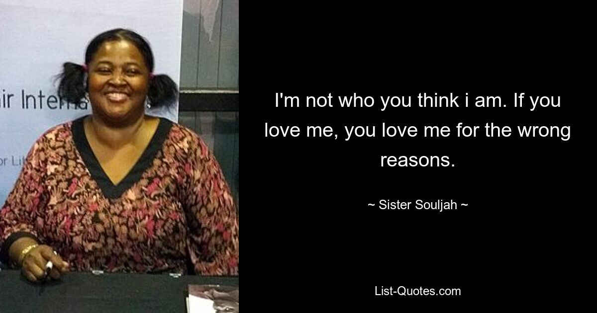 I'm not who you think i am. If you love me, you love me for the wrong reasons. — © Sister Souljah