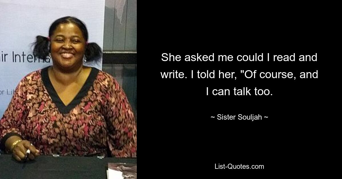 She asked me could I read and write. I told her, "Of course, and I can talk too. — © Sister Souljah