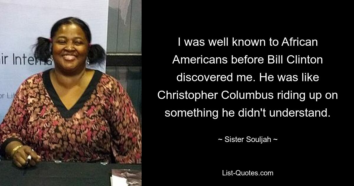 I was well known to African Americans before Bill Clinton discovered me. He was like Christopher Columbus riding up on something he didn't understand. — © Sister Souljah