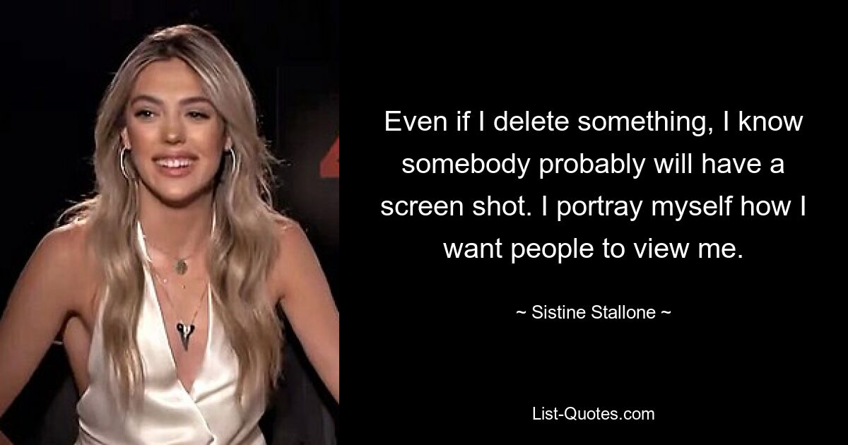 Even if I delete something, I know somebody probably will have a screen shot. I portray myself how I want people to view me. — © Sistine Stallone