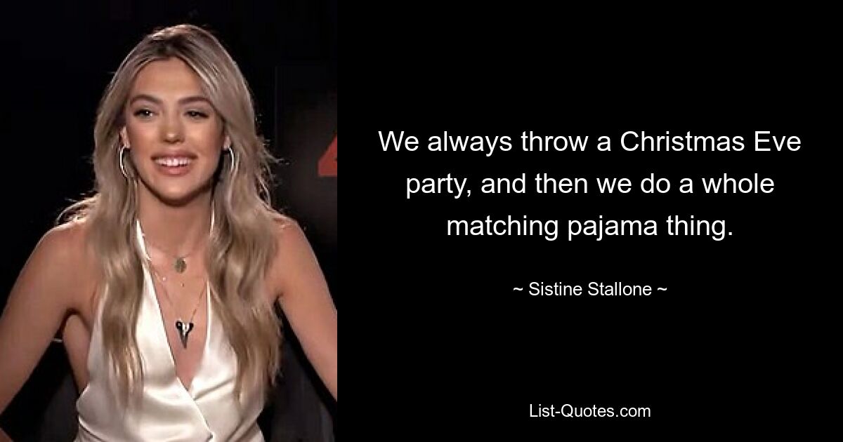 We always throw a Christmas Eve party, and then we do a whole matching pajama thing. — © Sistine Stallone