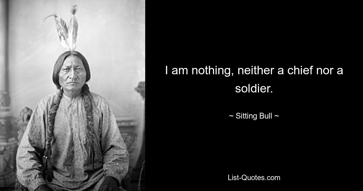 I am nothing, neither a chief nor a soldier. — © Sitting Bull