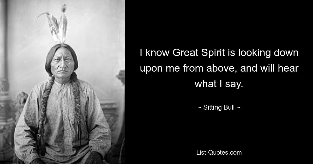 I know Great Spirit is looking down upon me from above, and will hear what I say. — © Sitting Bull