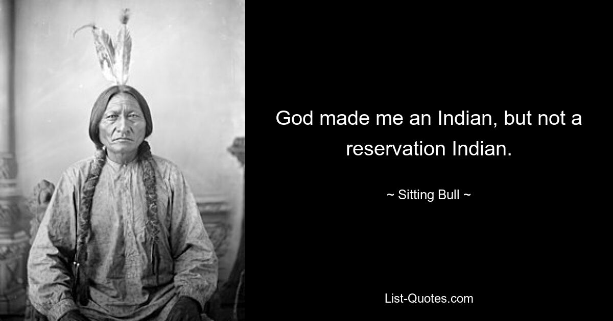 God made me an Indian, but not a reservation Indian. — © Sitting Bull