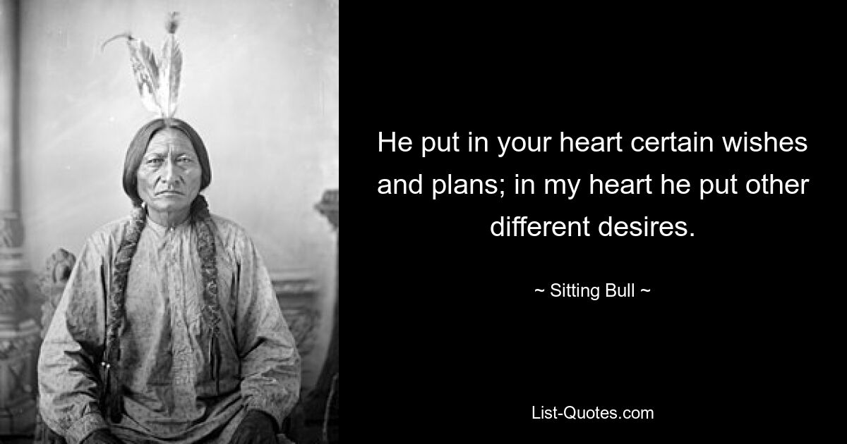 He put in your heart certain wishes and plans; in my heart he put other different desires. — © Sitting Bull