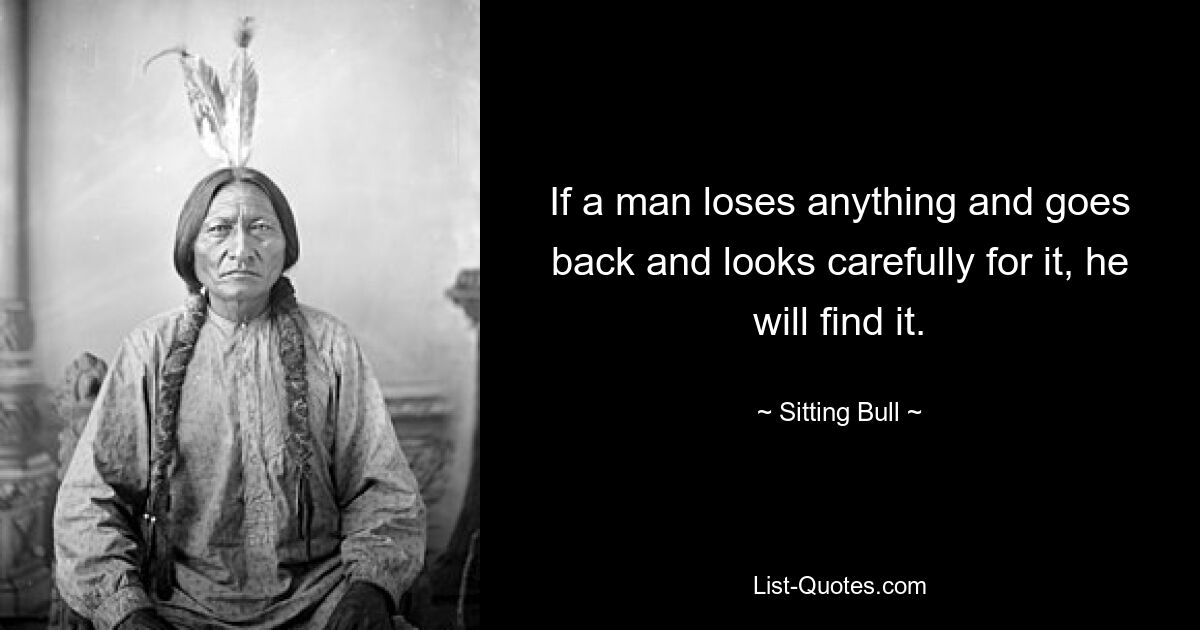 If a man loses anything and goes back and looks carefully for it, he will find it. — © Sitting Bull