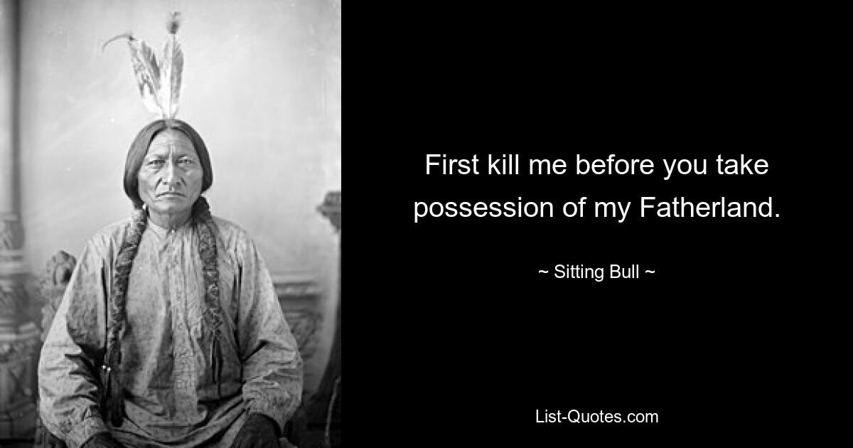 First kill me before you take possession of my Fatherland. — © Sitting Bull