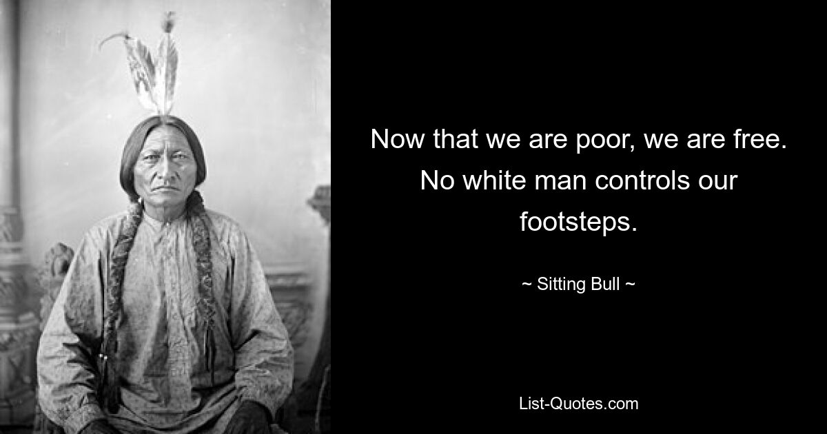 Now that we are poor, we are free. No white man controls our footsteps. — © Sitting Bull