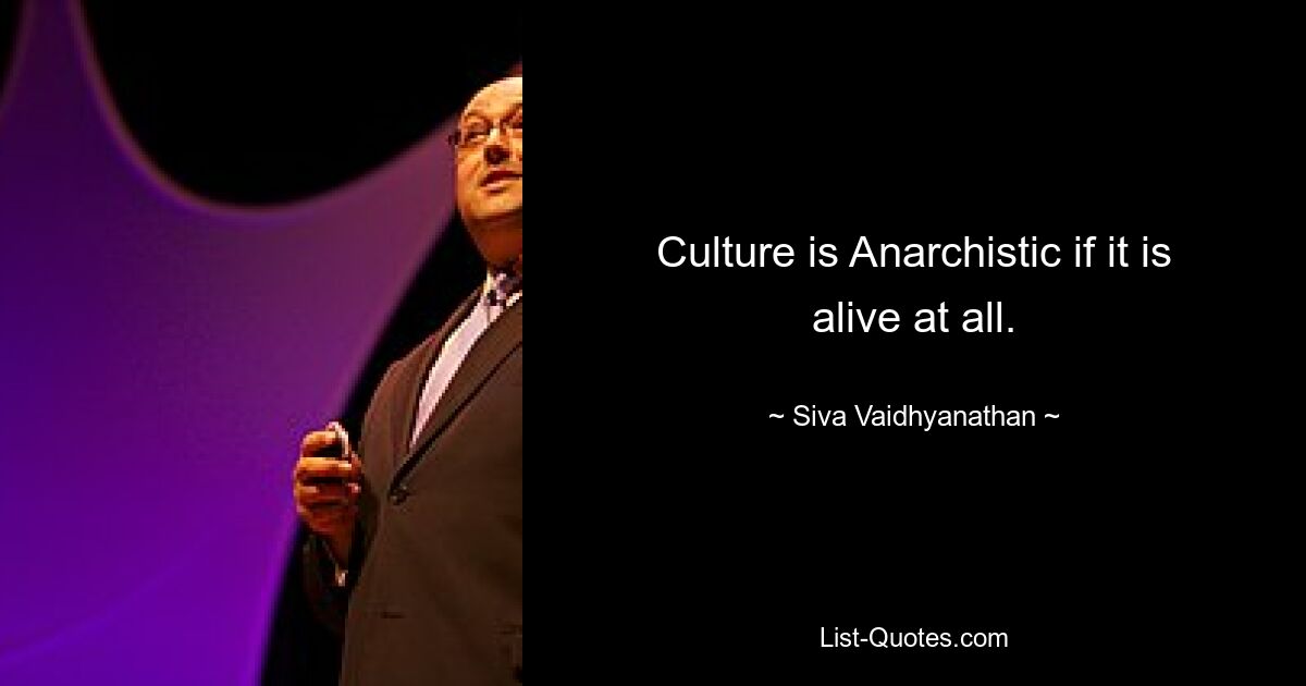 Culture is Anarchistic if it is alive at all. — © Siva Vaidhyanathan