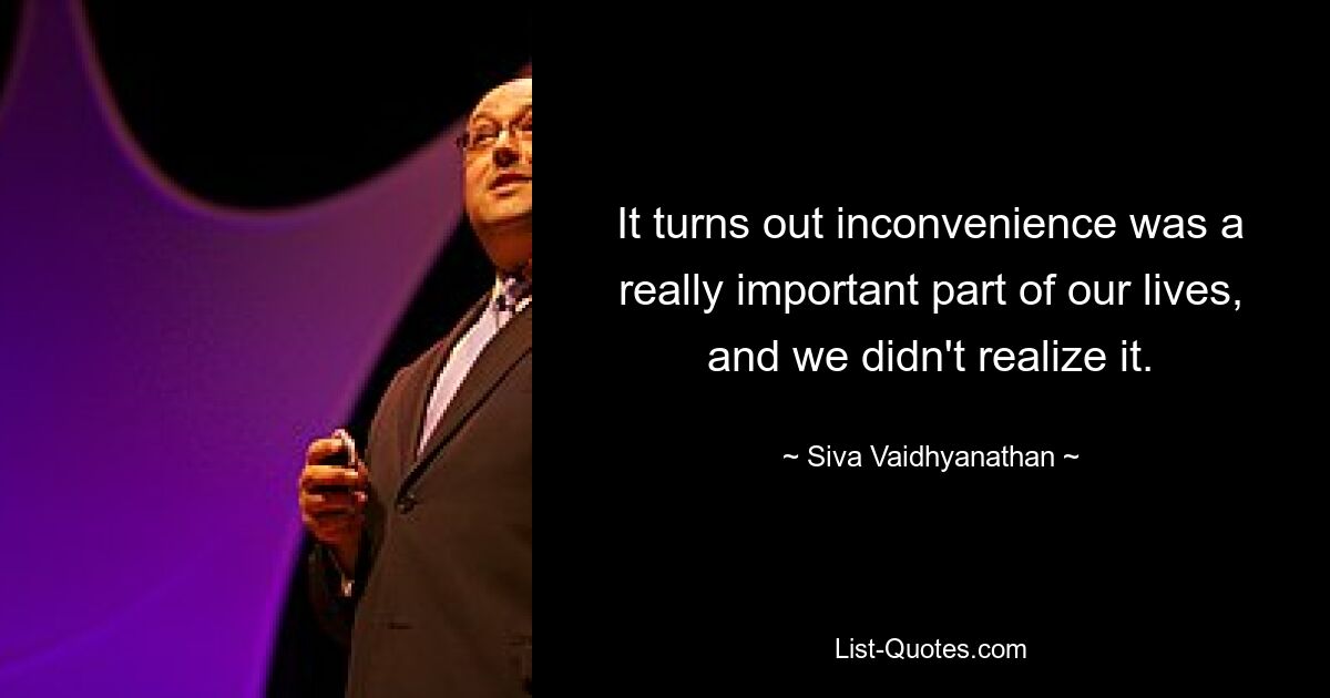 It turns out inconvenience was a really important part of our lives, and we didn't realize it. — © Siva Vaidhyanathan