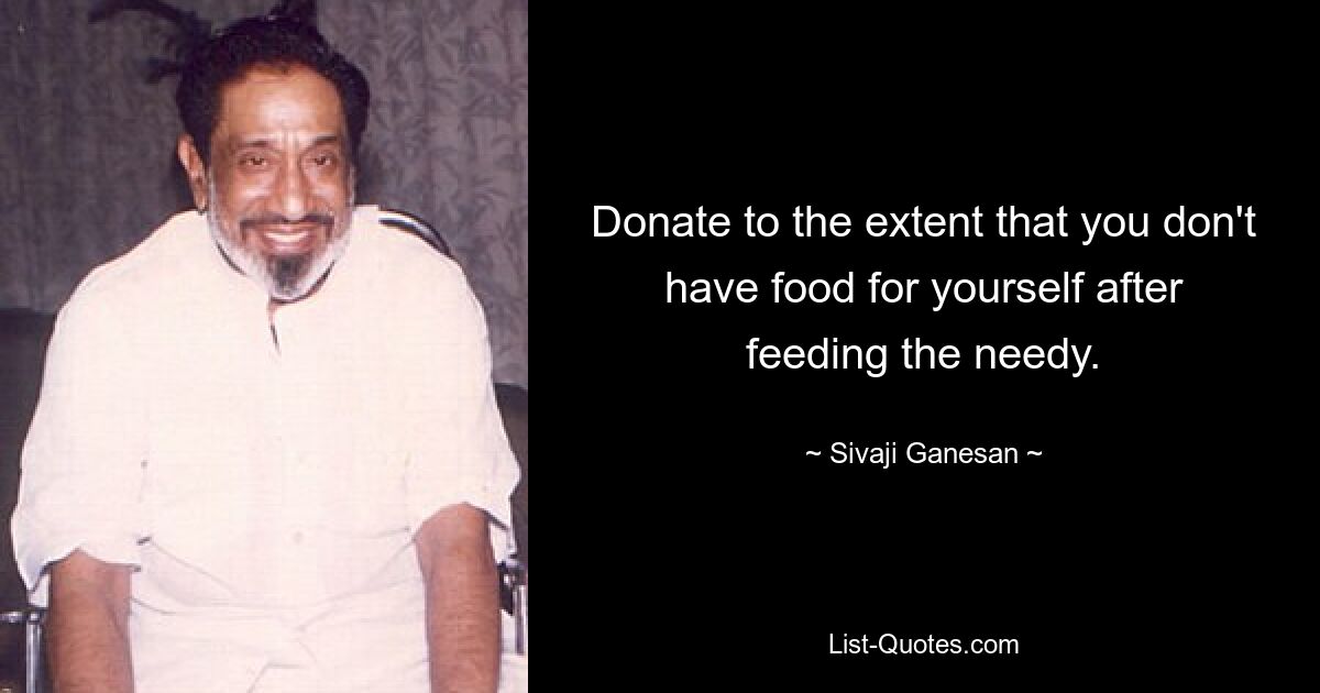 Donate to the extent that you don't have food for yourself after feeding the needy. — © Sivaji Ganesan