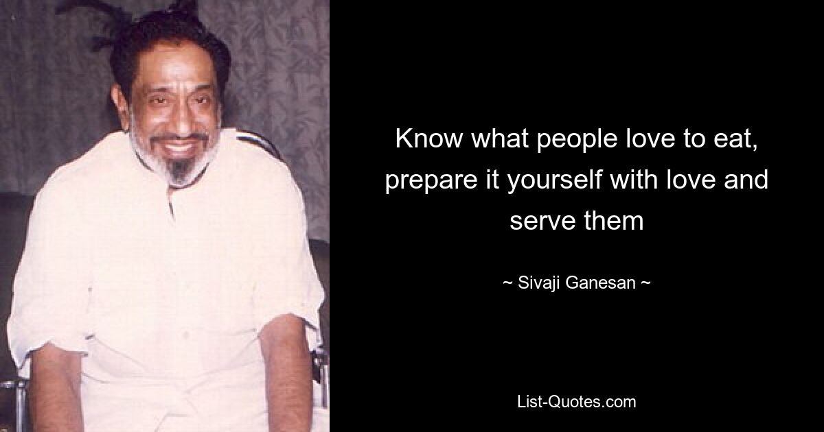 Know what people love to eat, prepare it yourself with love and serve them — © Sivaji Ganesan