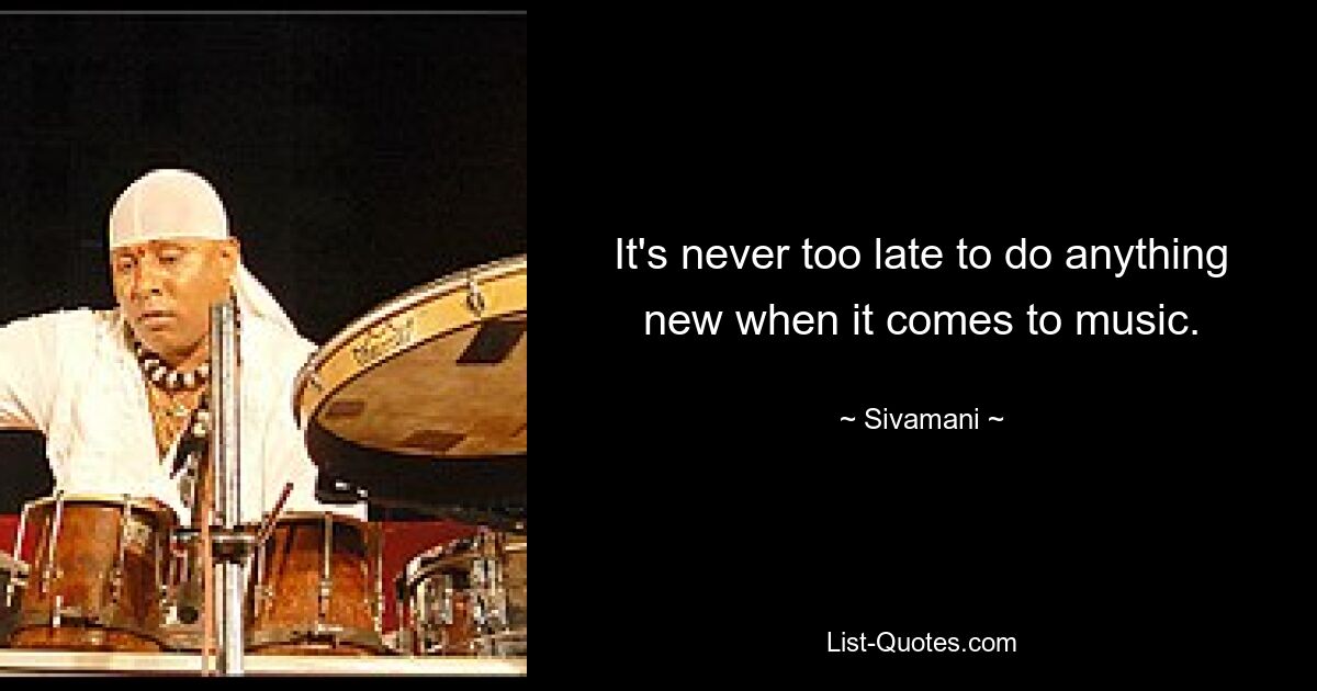 It's never too late to do anything new when it comes to music. — © Sivamani