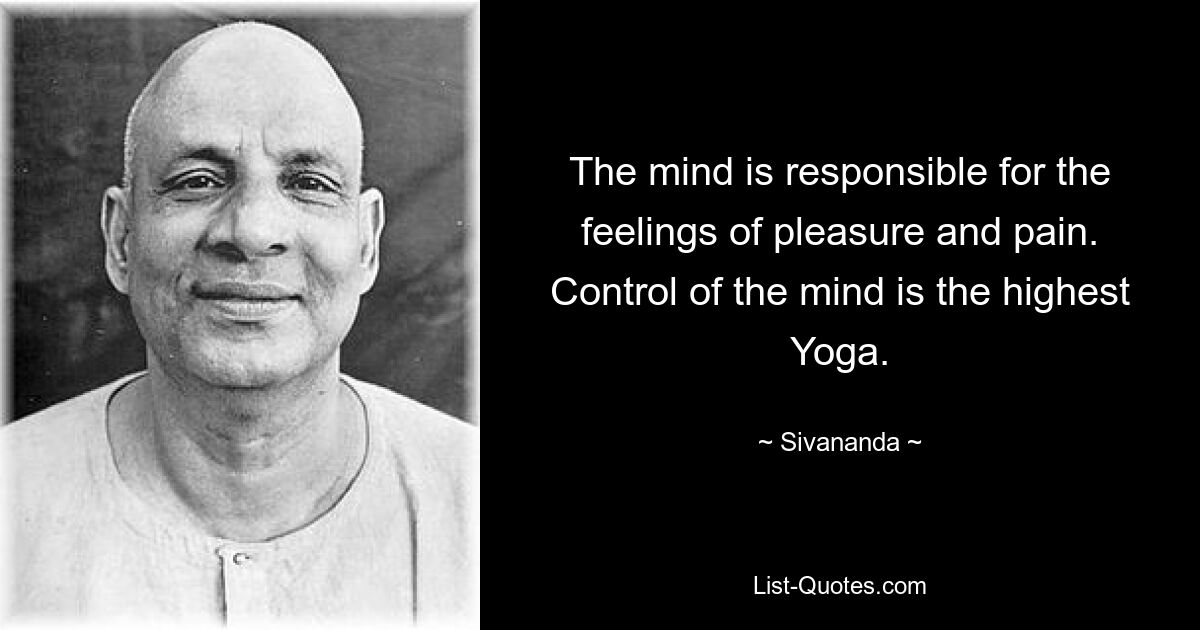 The mind is responsible for the feelings of pleasure and pain. Control of the mind is the highest Yoga. — © Sivananda