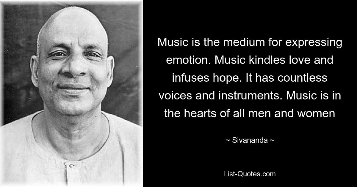 Music is the medium for expressing emotion. Music kindles love and infuses hope. It has countless voices and instruments. Music is in the hearts of all men and women — © Sivananda