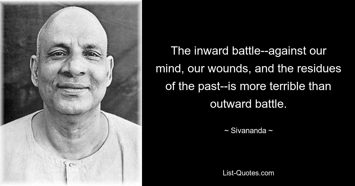 The inward battle--against our mind, our wounds, and the residues of the past--is more terrible than outward battle. — © Sivananda