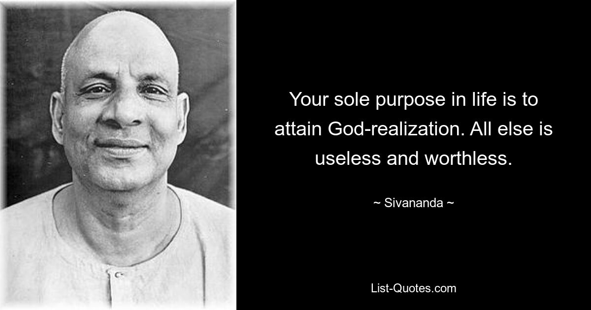 Your sole purpose in life is to attain God-realization. All else is useless and worthless. — © Sivananda