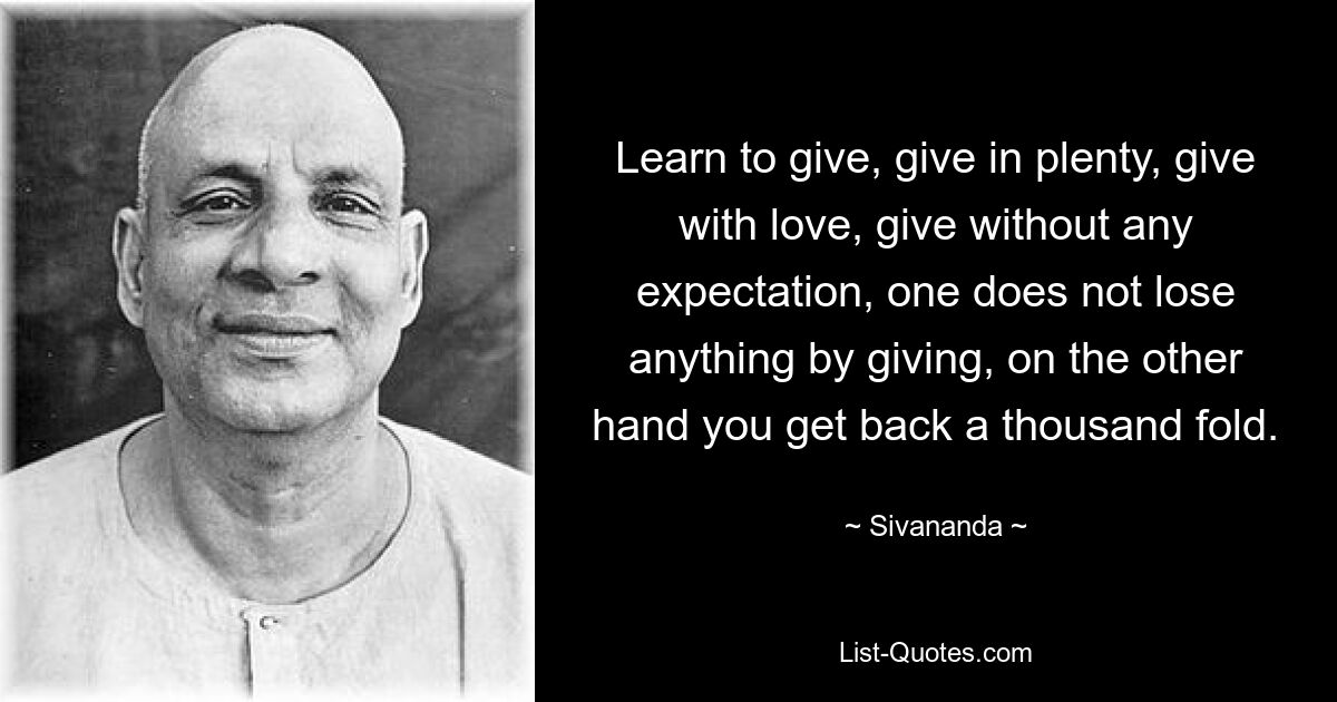 Learn to give, give in plenty, give with love, give without any expectation, one does not lose anything by giving, on the other hand you get back a thousand fold. — © Sivananda