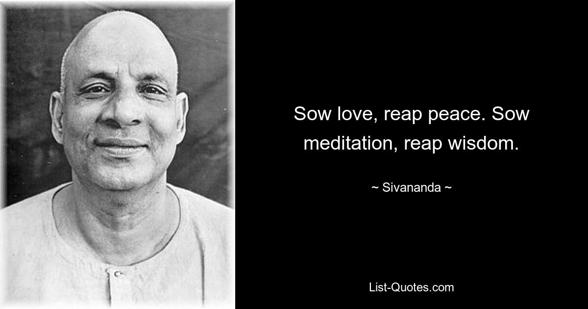 Sow love, reap peace. Sow meditation, reap wisdom. — © Sivananda