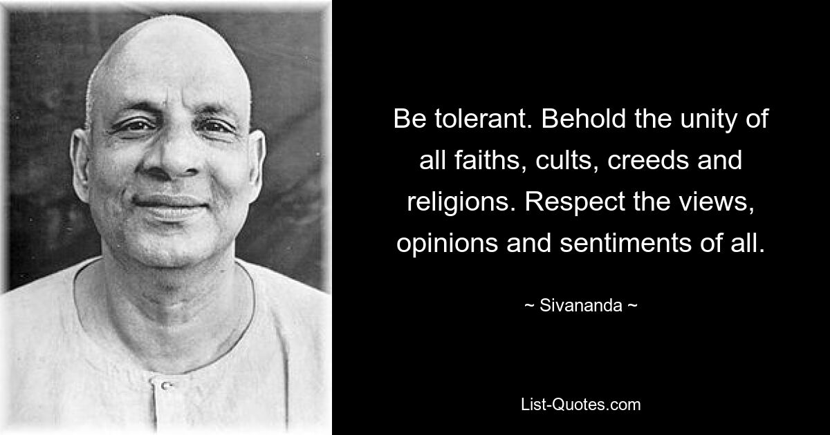 Be tolerant. Behold the unity of all faiths, cults, creeds and religions. Respect the views, opinions and sentiments of all. — © Sivananda