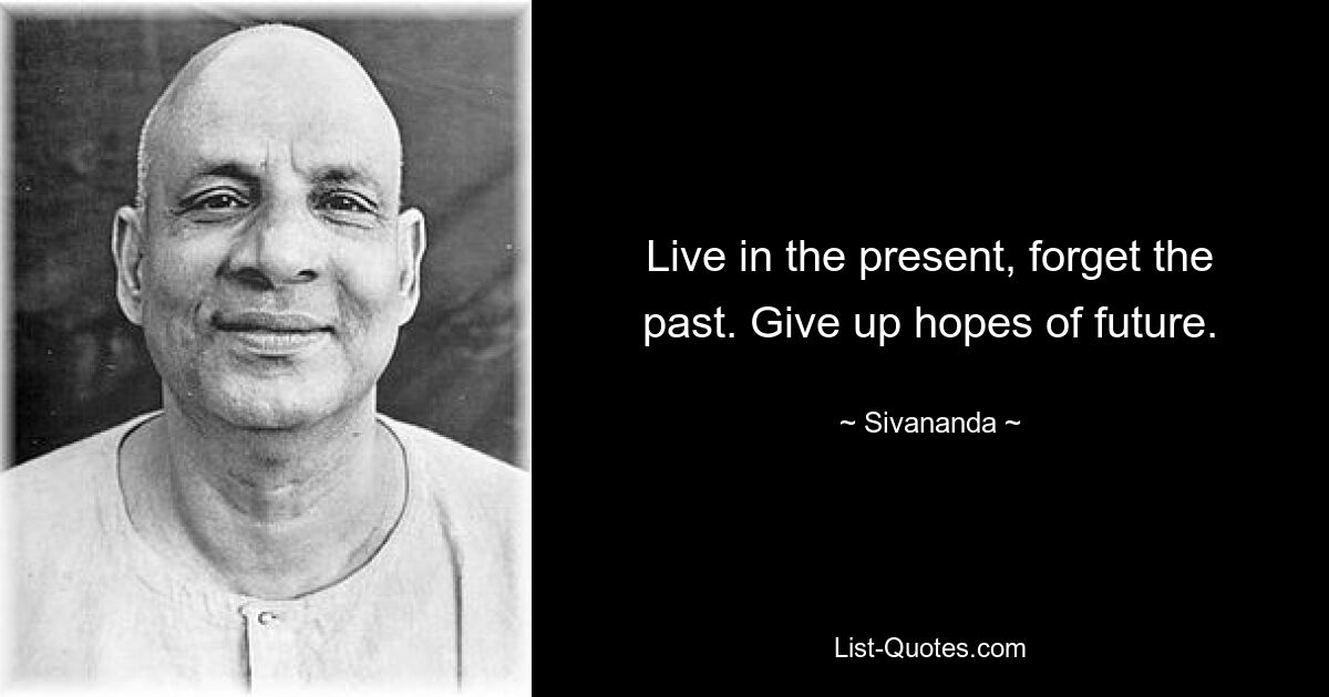 Live in the present, forget the past. Give up hopes of future. — © Sivananda