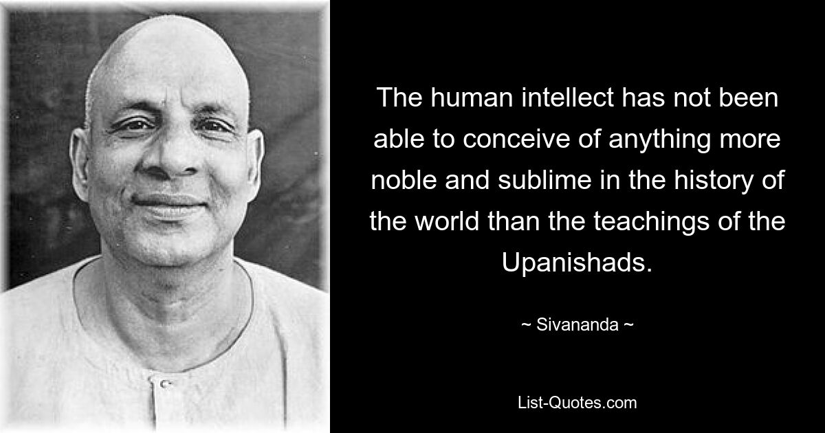 The human intellect has not been able to conceive of anything more noble and sublime in the history of the world than the teachings of the Upanishads. — © Sivananda