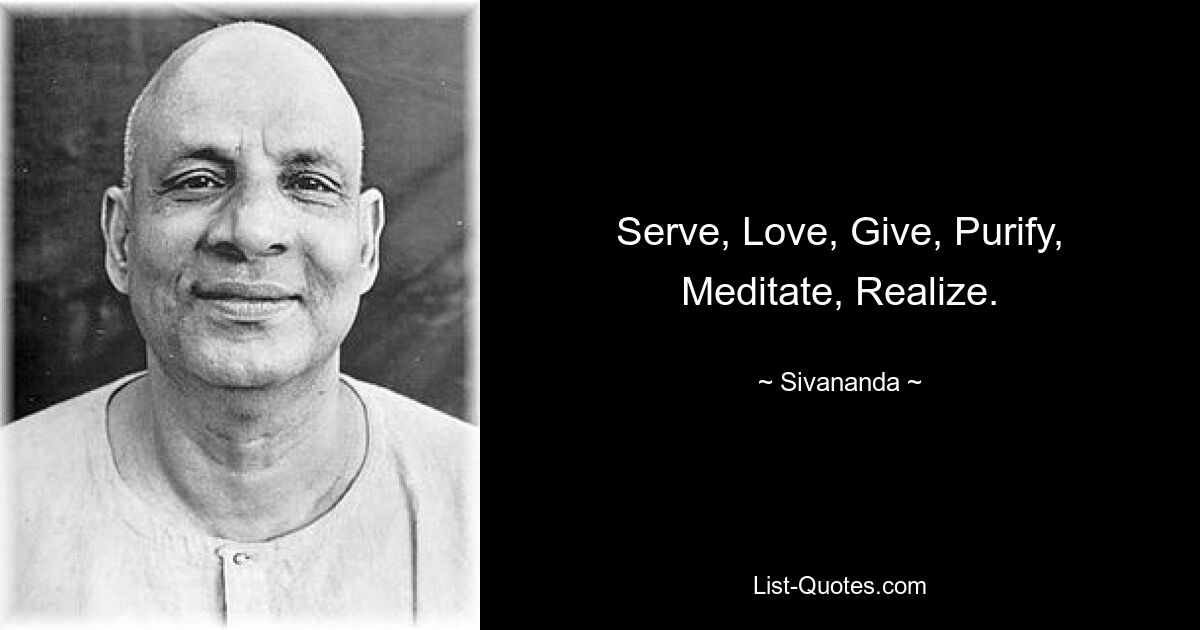 Serve, Love, Give, Purify, Meditate, Realize. — © Sivananda