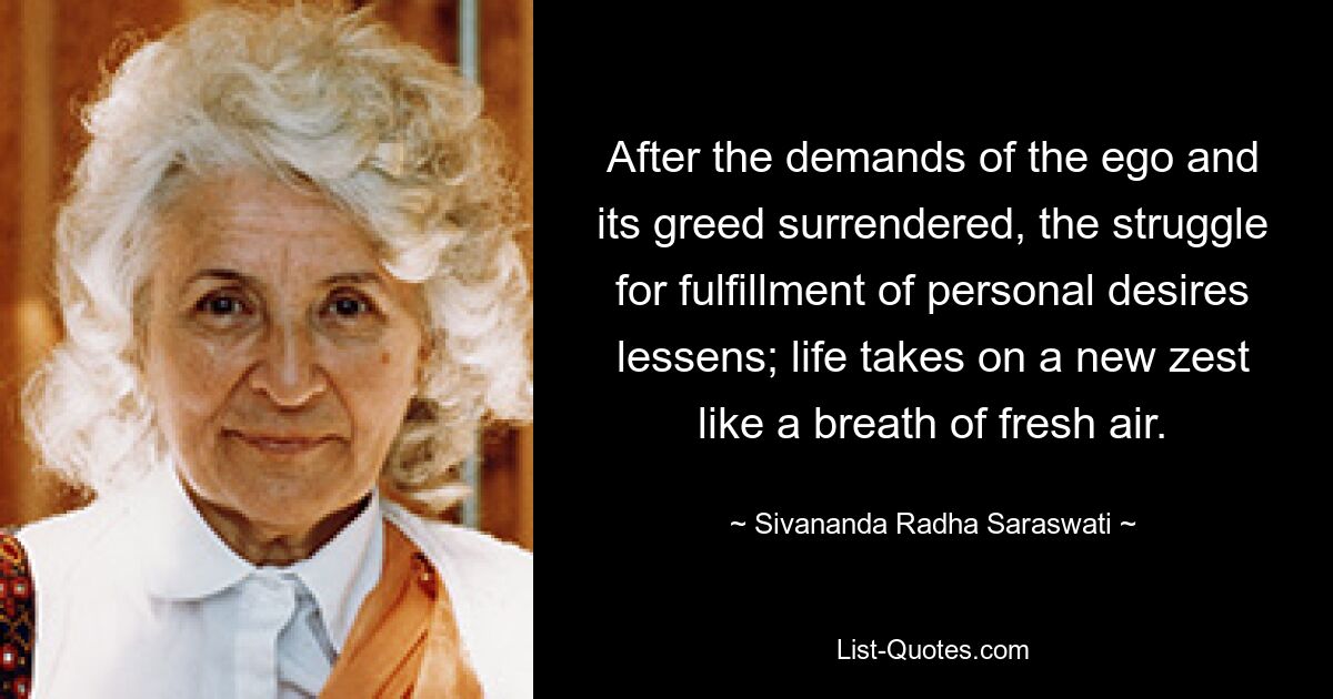 After the demands of the ego and its greed surrendered, the struggle for fulfillment of personal desires lessens; life takes on a new zest like a breath of fresh air. — © Sivananda Radha Saraswati