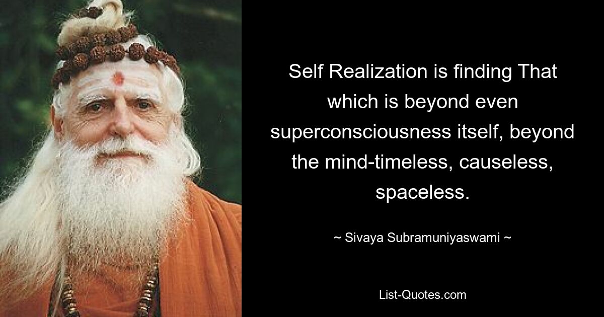 Self Realization is finding That which is beyond even superconsciousness itself, beyond the mind-timeless, causeless, spaceless. — © Sivaya Subramuniyaswami